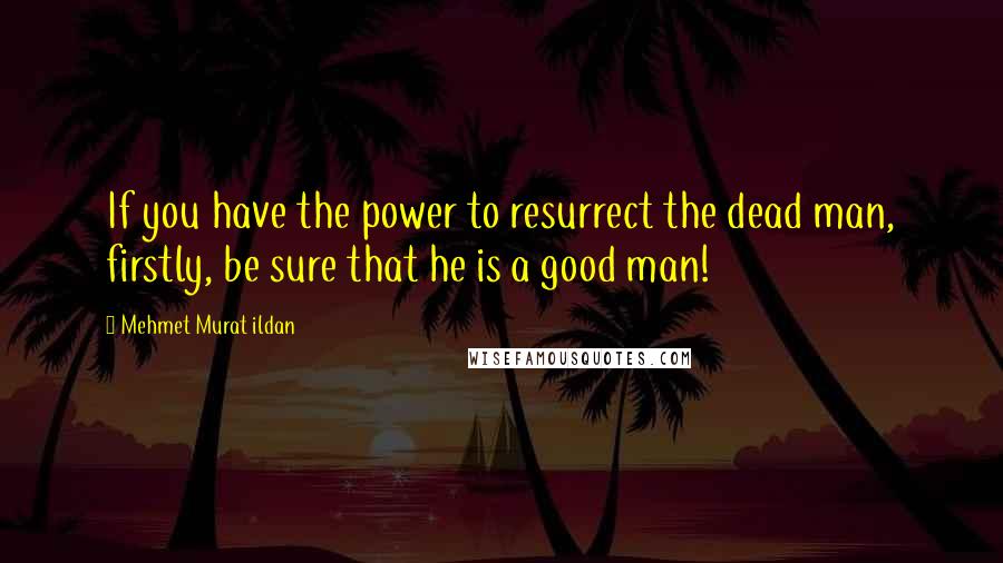 Mehmet Murat Ildan Quotes: If you have the power to resurrect the dead man, firstly, be sure that he is a good man!