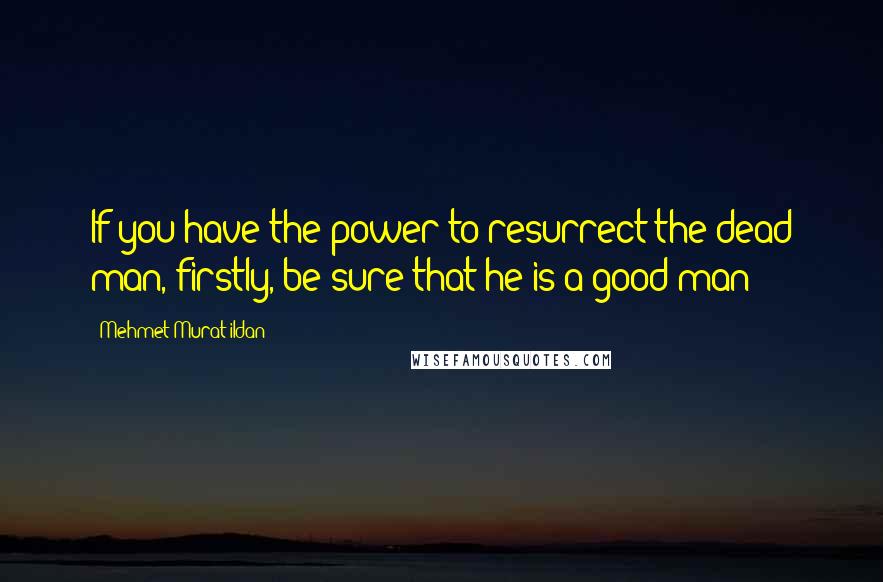 Mehmet Murat Ildan Quotes: If you have the power to resurrect the dead man, firstly, be sure that he is a good man!
