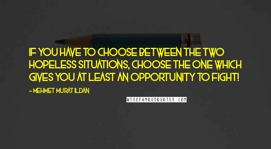 Mehmet Murat Ildan Quotes: If you have to choose between the two hopeless situations, choose the one which gives you at least an opportunity to fight!