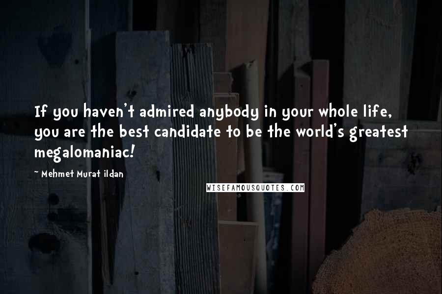 Mehmet Murat Ildan Quotes: If you haven't admired anybody in your whole life, you are the best candidate to be the world's greatest megalomaniac!