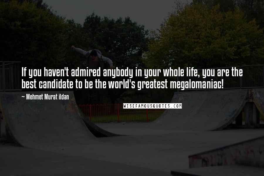 Mehmet Murat Ildan Quotes: If you haven't admired anybody in your whole life, you are the best candidate to be the world's greatest megalomaniac!