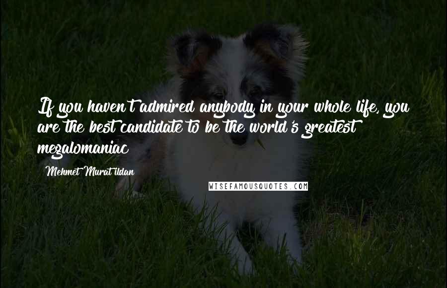 Mehmet Murat Ildan Quotes: If you haven't admired anybody in your whole life, you are the best candidate to be the world's greatest megalomaniac!