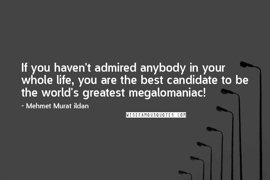 Mehmet Murat Ildan Quotes: If you haven't admired anybody in your whole life, you are the best candidate to be the world's greatest megalomaniac!
