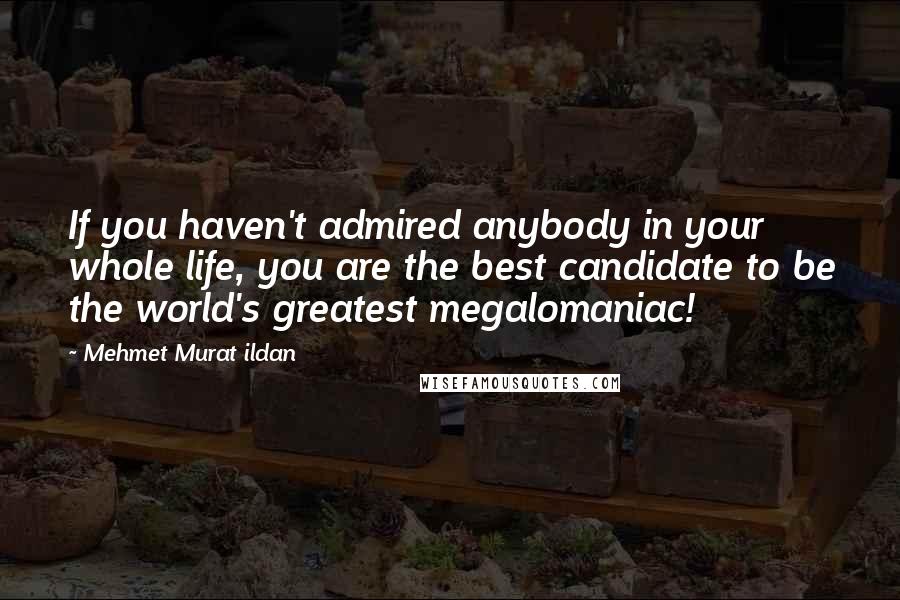 Mehmet Murat Ildan Quotes: If you haven't admired anybody in your whole life, you are the best candidate to be the world's greatest megalomaniac!