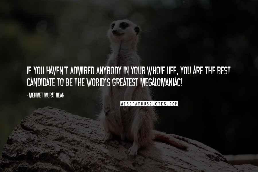 Mehmet Murat Ildan Quotes: If you haven't admired anybody in your whole life, you are the best candidate to be the world's greatest megalomaniac!