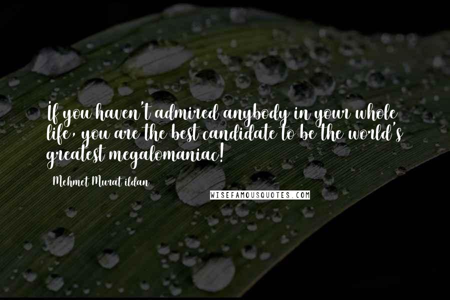 Mehmet Murat Ildan Quotes: If you haven't admired anybody in your whole life, you are the best candidate to be the world's greatest megalomaniac!