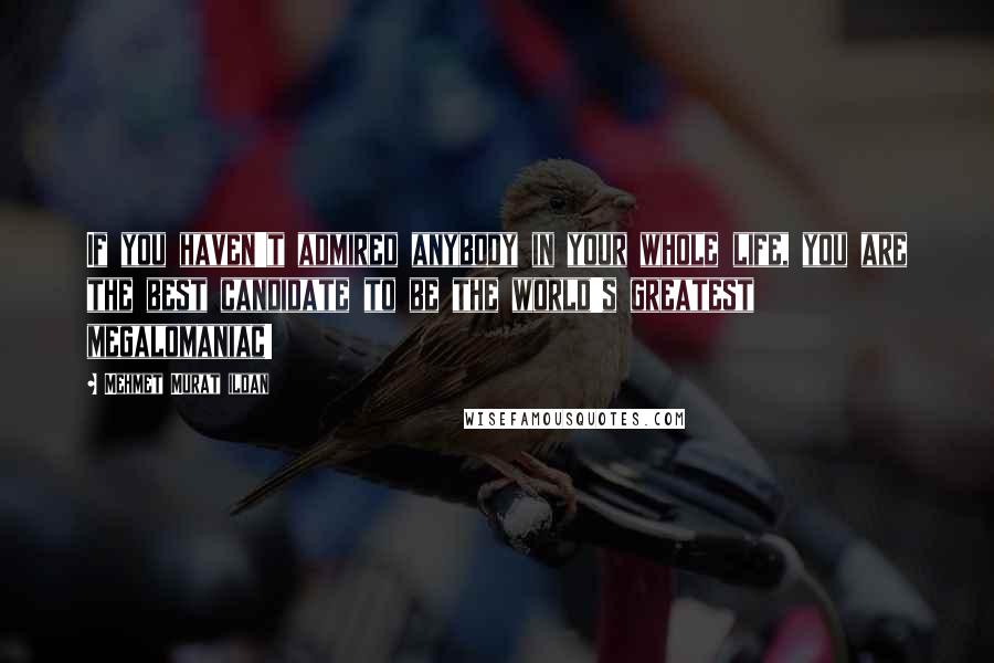 Mehmet Murat Ildan Quotes: If you haven't admired anybody in your whole life, you are the best candidate to be the world's greatest megalomaniac!