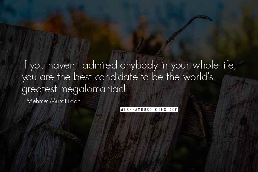Mehmet Murat Ildan Quotes: If you haven't admired anybody in your whole life, you are the best candidate to be the world's greatest megalomaniac!