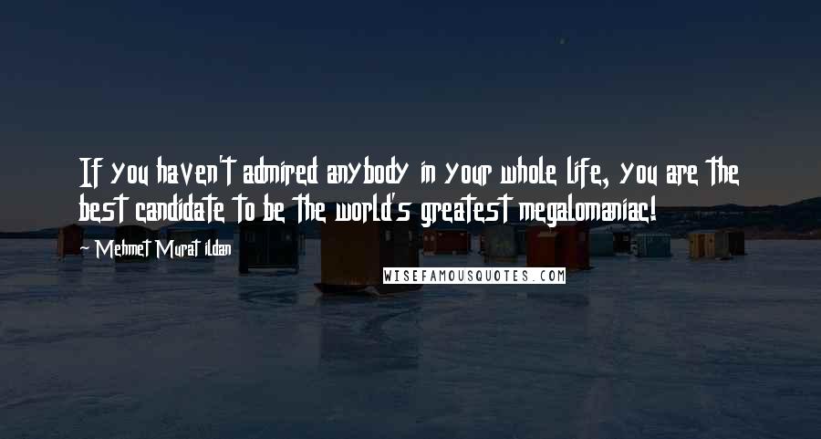 Mehmet Murat Ildan Quotes: If you haven't admired anybody in your whole life, you are the best candidate to be the world's greatest megalomaniac!