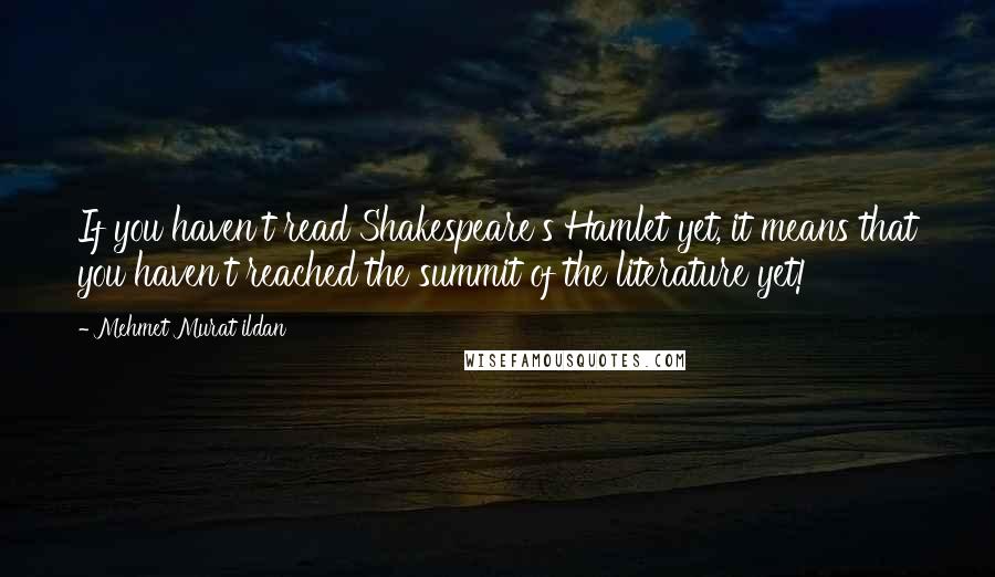 Mehmet Murat Ildan Quotes: If you haven't read Shakespeare's Hamlet yet, it means that you haven't reached the summit of the literature yet!