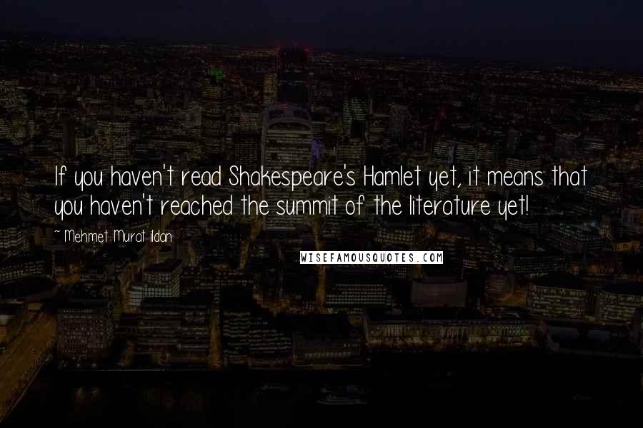 Mehmet Murat Ildan Quotes: If you haven't read Shakespeare's Hamlet yet, it means that you haven't reached the summit of the literature yet!