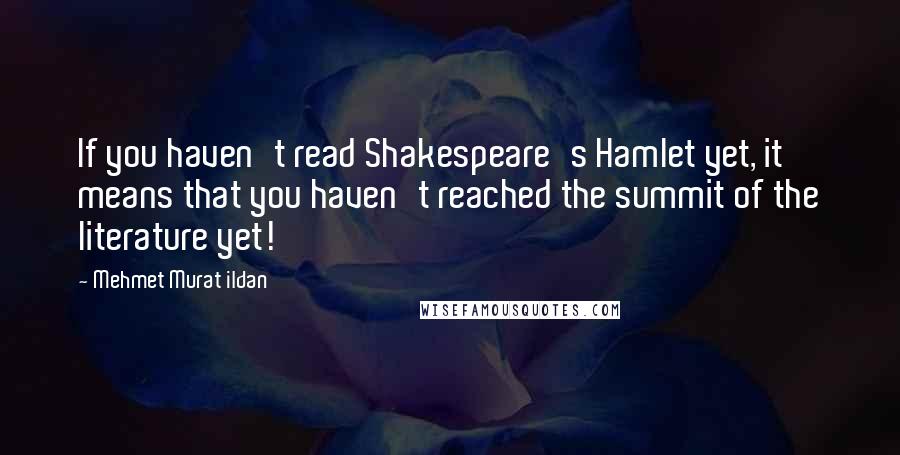 Mehmet Murat Ildan Quotes: If you haven't read Shakespeare's Hamlet yet, it means that you haven't reached the summit of the literature yet!