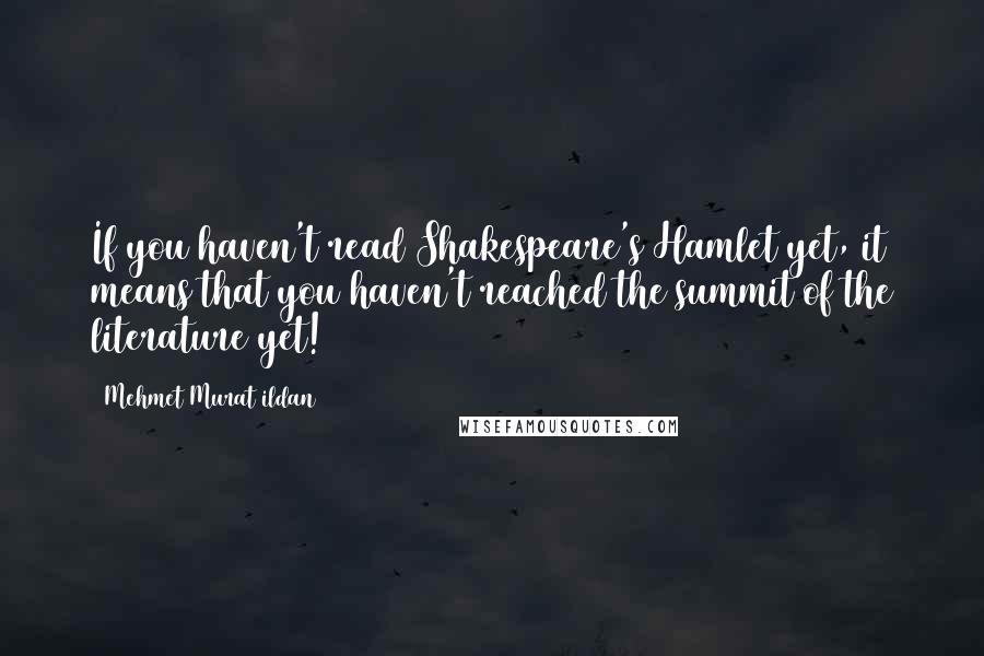 Mehmet Murat Ildan Quotes: If you haven't read Shakespeare's Hamlet yet, it means that you haven't reached the summit of the literature yet!