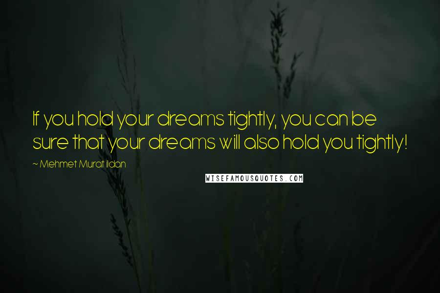 Mehmet Murat Ildan Quotes: If you hold your dreams tightly, you can be sure that your dreams will also hold you tightly!