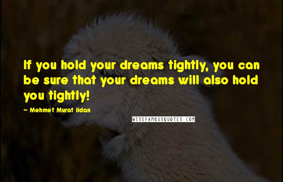 Mehmet Murat Ildan Quotes: If you hold your dreams tightly, you can be sure that your dreams will also hold you tightly!