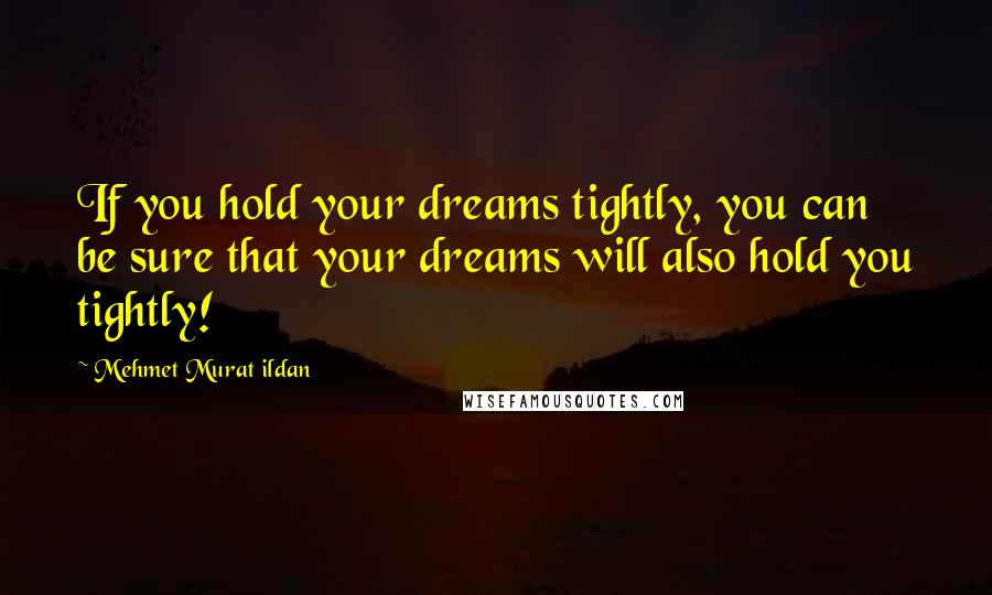 Mehmet Murat Ildan Quotes: If you hold your dreams tightly, you can be sure that your dreams will also hold you tightly!