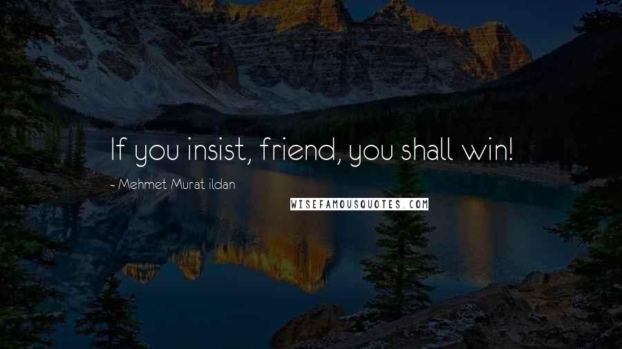 Mehmet Murat Ildan Quotes: If you insist, friend, you shall win!