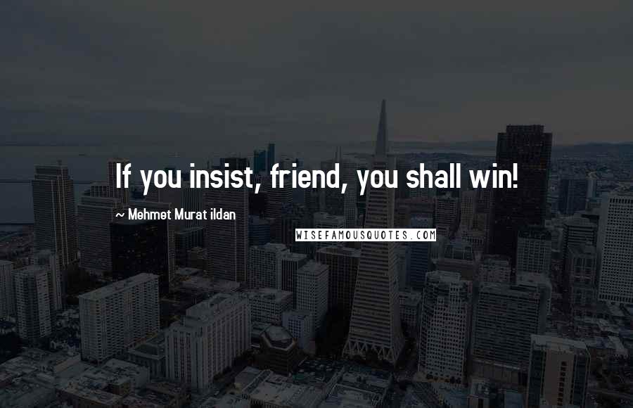 Mehmet Murat Ildan Quotes: If you insist, friend, you shall win!