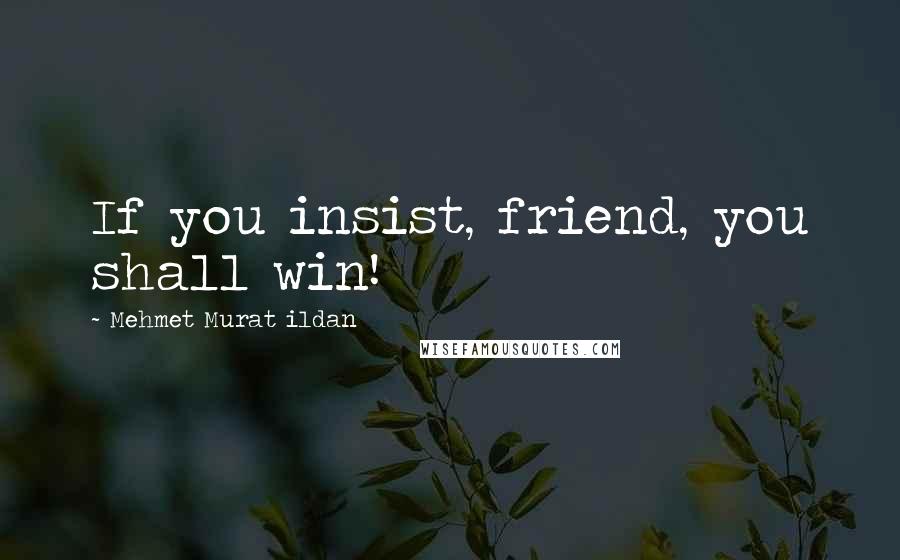 Mehmet Murat Ildan Quotes: If you insist, friend, you shall win!