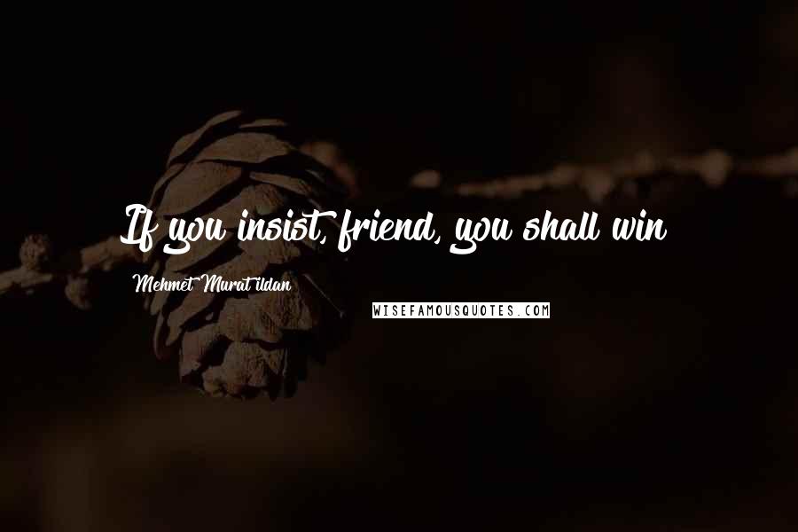 Mehmet Murat Ildan Quotes: If you insist, friend, you shall win!