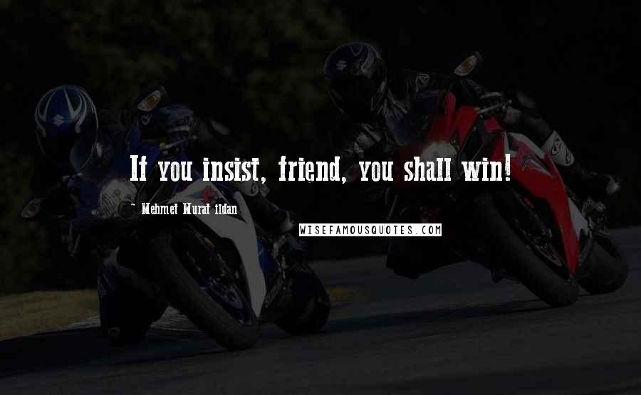 Mehmet Murat Ildan Quotes: If you insist, friend, you shall win!