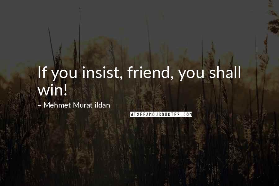 Mehmet Murat Ildan Quotes: If you insist, friend, you shall win!