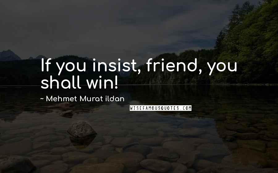 Mehmet Murat Ildan Quotes: If you insist, friend, you shall win!