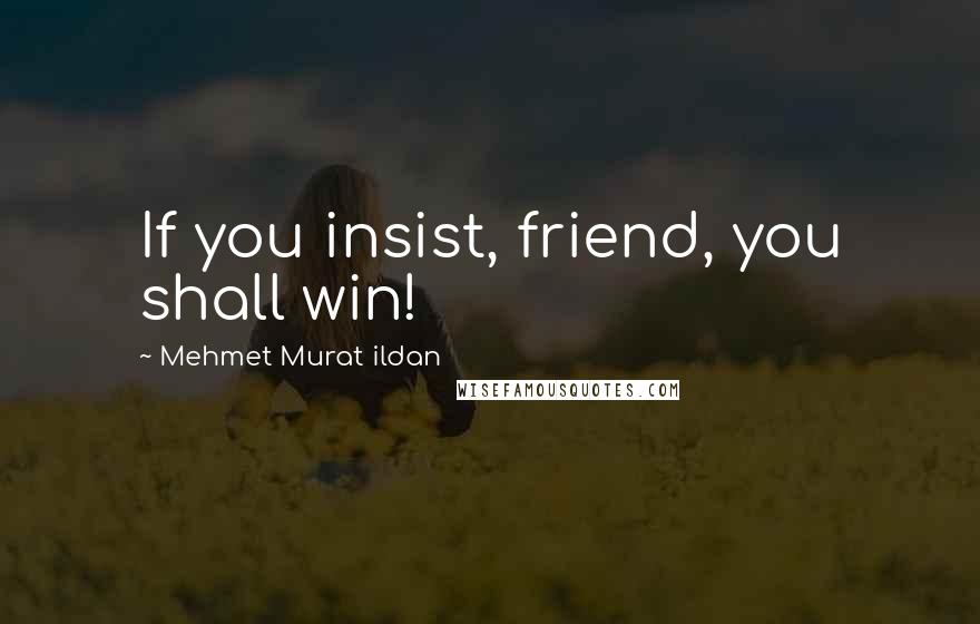Mehmet Murat Ildan Quotes: If you insist, friend, you shall win!