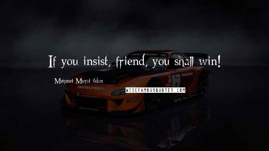 Mehmet Murat Ildan Quotes: If you insist, friend, you shall win!
