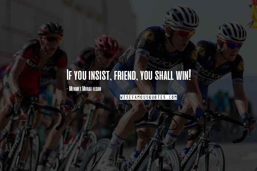 Mehmet Murat Ildan Quotes: If you insist, friend, you shall win!
