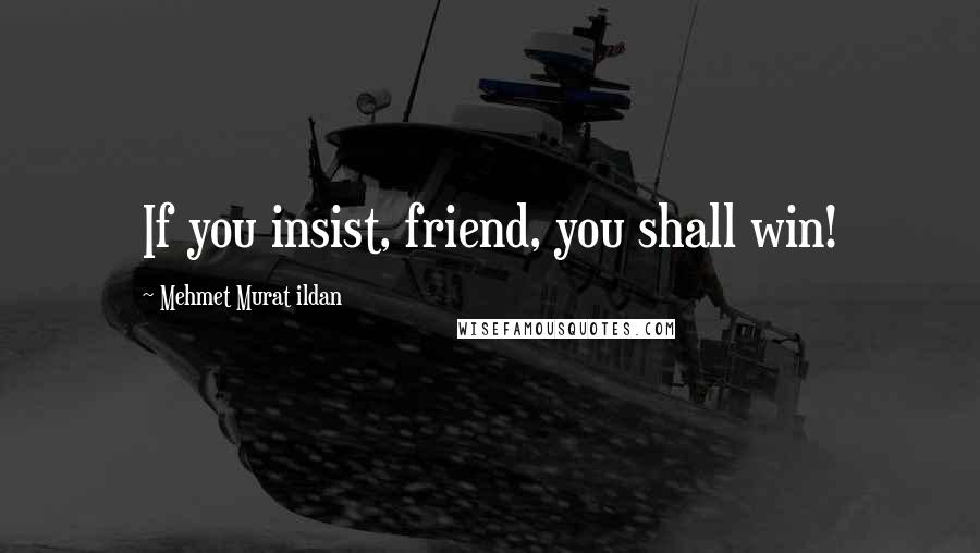 Mehmet Murat Ildan Quotes: If you insist, friend, you shall win!