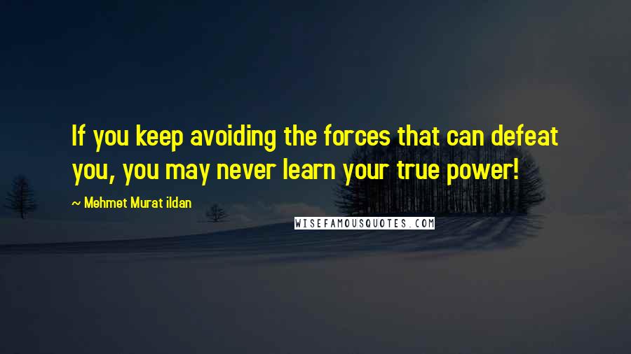 Mehmet Murat Ildan Quotes: If you keep avoiding the forces that can defeat you, you may never learn your true power!