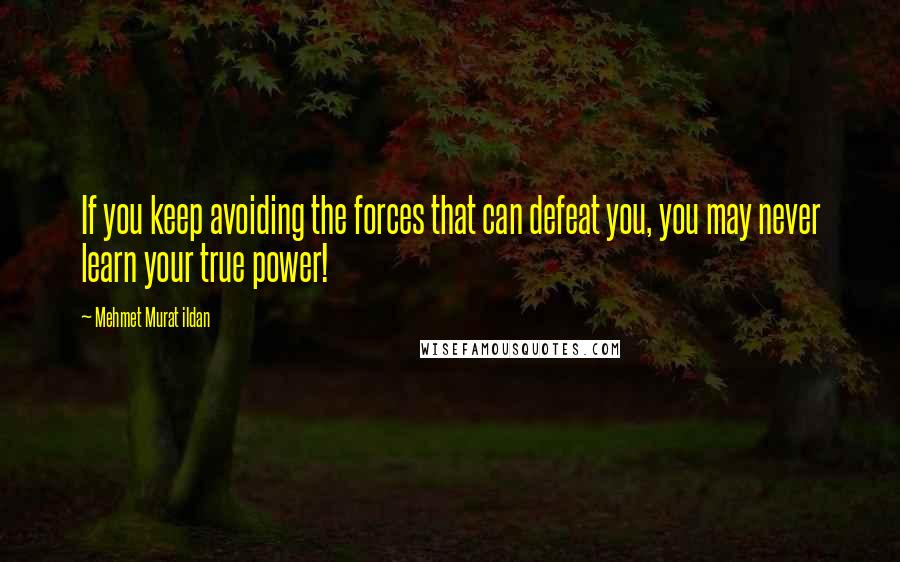 Mehmet Murat Ildan Quotes: If you keep avoiding the forces that can defeat you, you may never learn your true power!