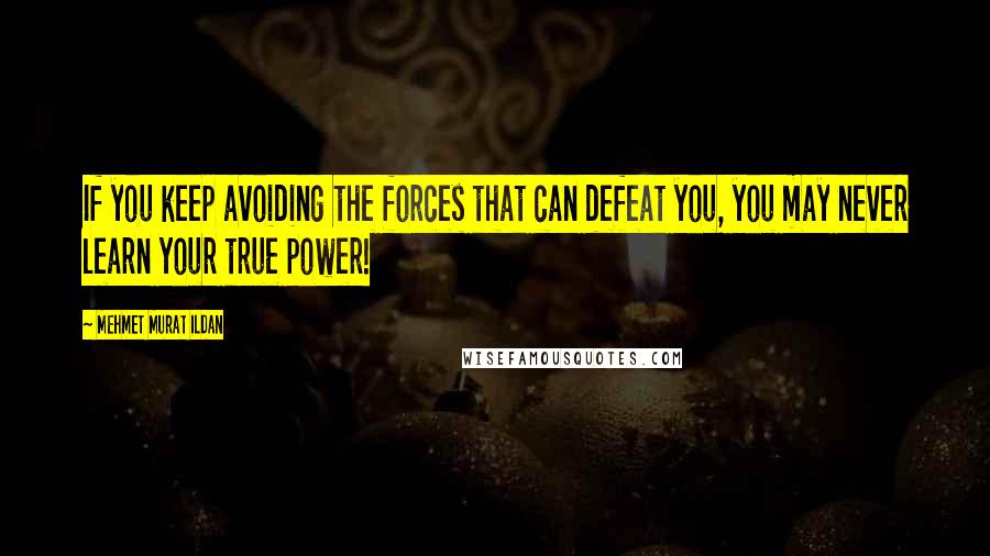 Mehmet Murat Ildan Quotes: If you keep avoiding the forces that can defeat you, you may never learn your true power!