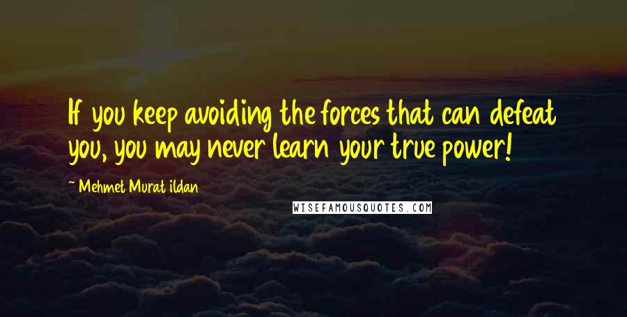 Mehmet Murat Ildan Quotes: If you keep avoiding the forces that can defeat you, you may never learn your true power!