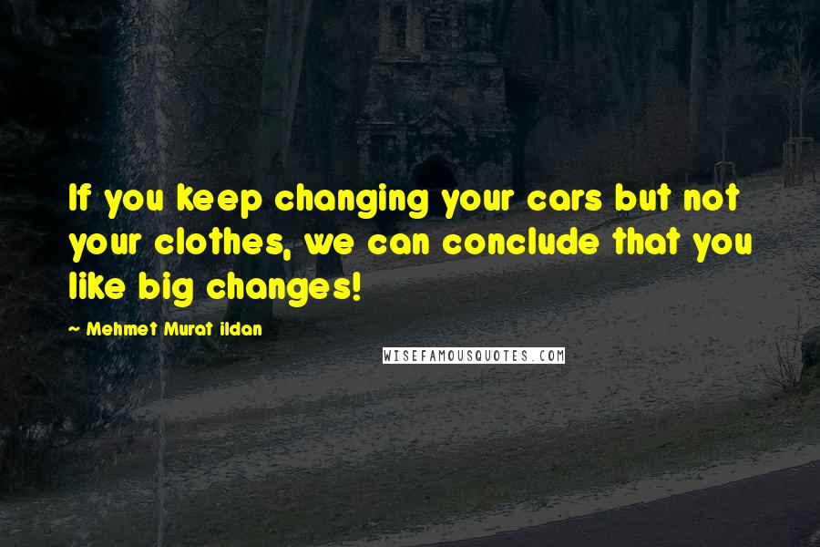 Mehmet Murat Ildan Quotes: If you keep changing your cars but not your clothes, we can conclude that you like big changes!