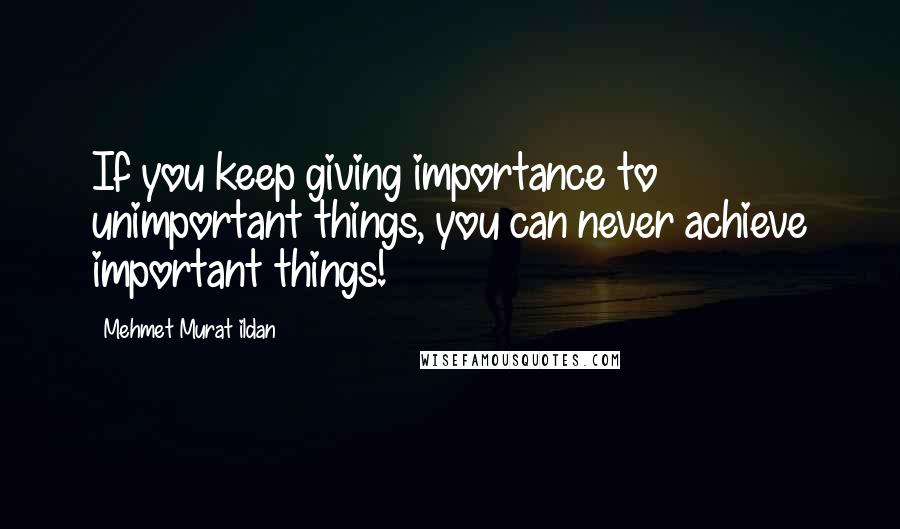 Mehmet Murat Ildan Quotes: If you keep giving importance to unimportant things, you can never achieve important things!