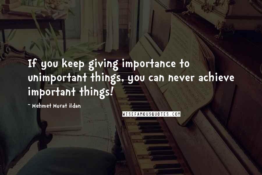 Mehmet Murat Ildan Quotes: If you keep giving importance to unimportant things, you can never achieve important things!