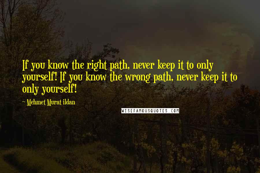 Mehmet Murat Ildan Quotes: If you know the right path, never keep it to only yourself! If you know the wrong path, never keep it to only yourself!