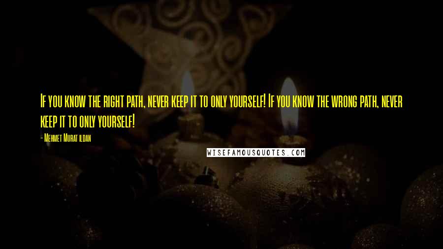 Mehmet Murat Ildan Quotes: If you know the right path, never keep it to only yourself! If you know the wrong path, never keep it to only yourself!