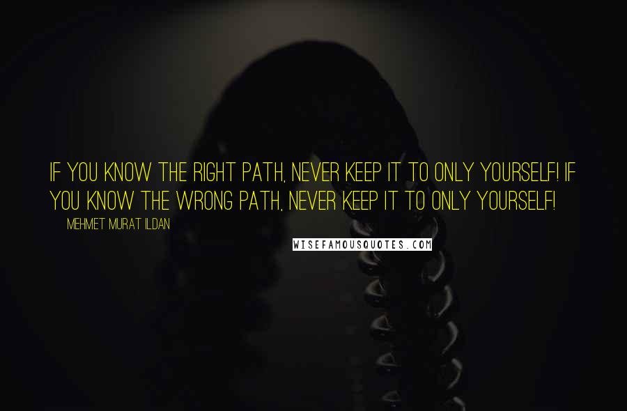 Mehmet Murat Ildan Quotes: If you know the right path, never keep it to only yourself! If you know the wrong path, never keep it to only yourself!