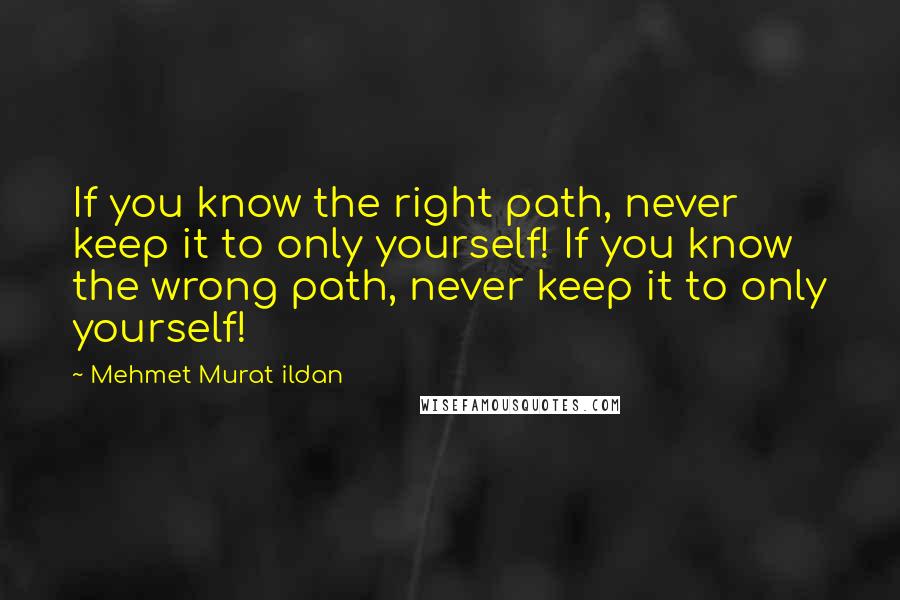 Mehmet Murat Ildan Quotes: If you know the right path, never keep it to only yourself! If you know the wrong path, never keep it to only yourself!