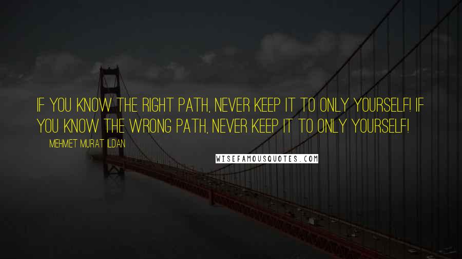 Mehmet Murat Ildan Quotes: If you know the right path, never keep it to only yourself! If you know the wrong path, never keep it to only yourself!