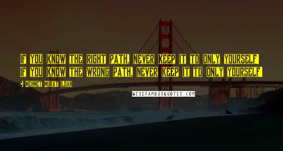 Mehmet Murat Ildan Quotes: If you know the right path, never keep it to only yourself! If you know the wrong path, never keep it to only yourself!