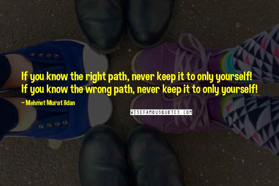 Mehmet Murat Ildan Quotes: If you know the right path, never keep it to only yourself! If you know the wrong path, never keep it to only yourself!