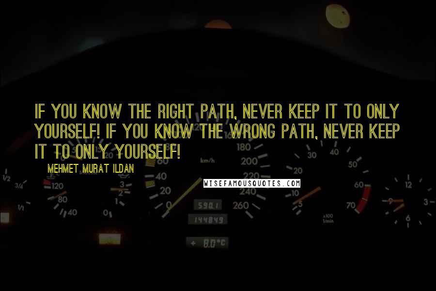 Mehmet Murat Ildan Quotes: If you know the right path, never keep it to only yourself! If you know the wrong path, never keep it to only yourself!