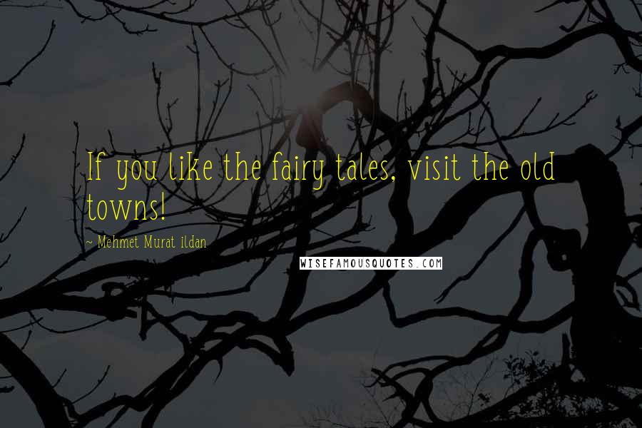 Mehmet Murat Ildan Quotes: If you like the fairy tales, visit the old towns!