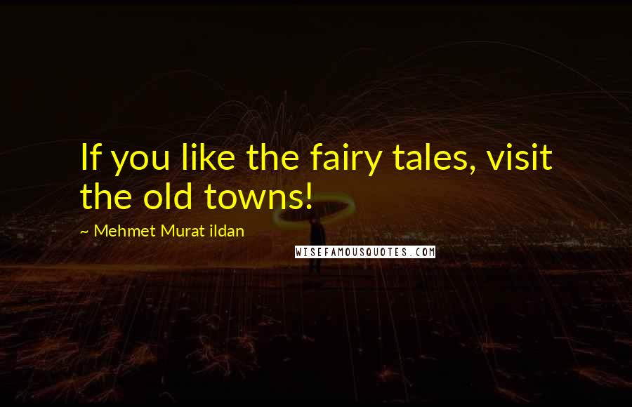 Mehmet Murat Ildan Quotes: If you like the fairy tales, visit the old towns!