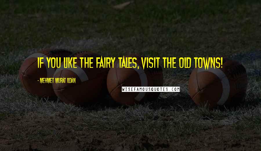 Mehmet Murat Ildan Quotes: If you like the fairy tales, visit the old towns!