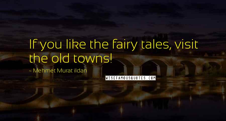 Mehmet Murat Ildan Quotes: If you like the fairy tales, visit the old towns!